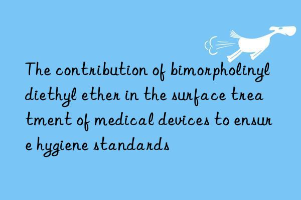 the contribution of bimorpholinyldiethyl ether in the surface treatment of medical devices to ensure hygiene standards