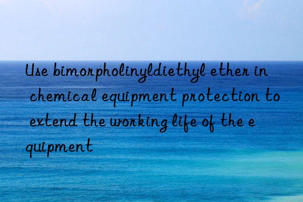 use bimorpholinyldiethyl ether in chemical equipment protection to extend the working life of the equipment