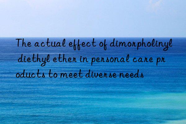 the actual effect of dimorpholinyl diethyl ether in personal care products to meet diverse needs