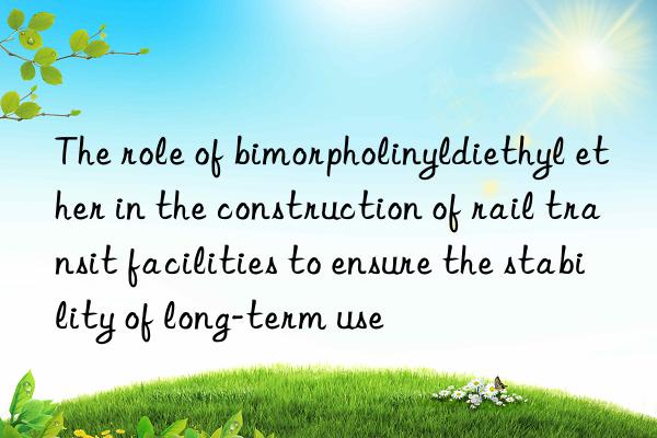the role of bimorpholinyldiethyl ether in the construction of rail transit facilities to ensure the stability of long-term use