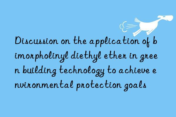 discussion on the application of bimorpholinyl diethyl ether in green building technology to achieve environmental protection goals