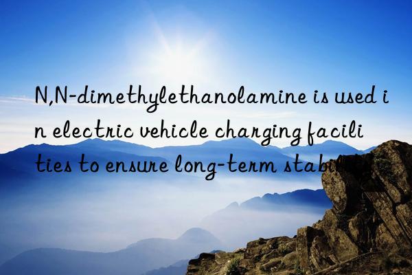 n,n-dimethylethanolamine is used in electric vehicle charging facilities to ensure long-term stability