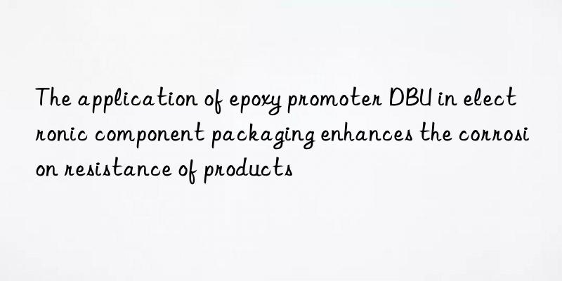 the application of epoxy promoter dbu in electronic component packaging enhances the corrosion resistance of products