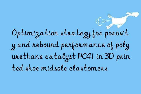 optimization strategy for porosity and rebound performance of polyurethane catalyst pc41 in 3d printed shoe midsole elastomers