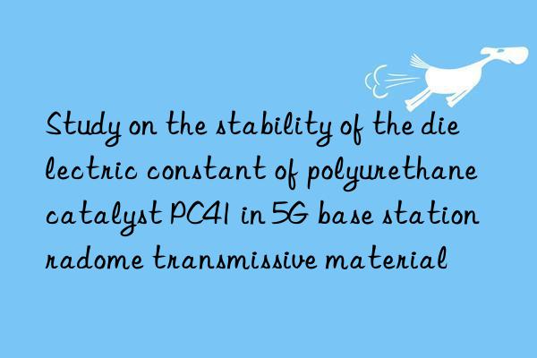 study on the stability of the dielectric constant of polyurethane catalyst pc41 in 5g base station radome transmissive material