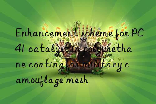 enhancement scheme for pc41 catalyst in polyurethane coating for military camouflage mesh