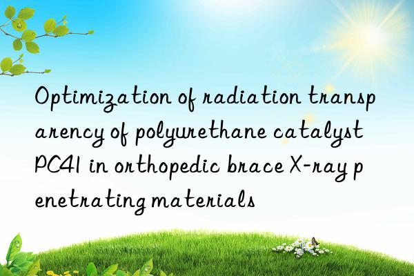 optimization of radiation transparency of polyurethane catalyst pc41 in orthopedic brace x-ray penetrating materials