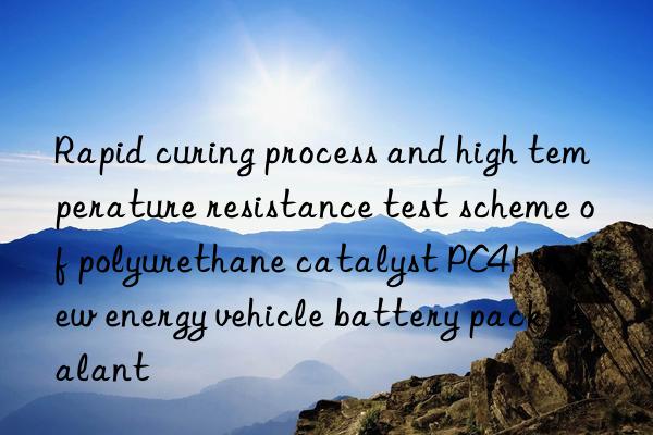 rapid curing process and high temperature resistance test scheme of polyurethane catalyst pc41 in new energy vehicle battery pack sealant
