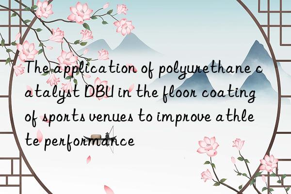 the application of polyurethane catalyst dbu in the floor coating of sports venues to improve athlete performance