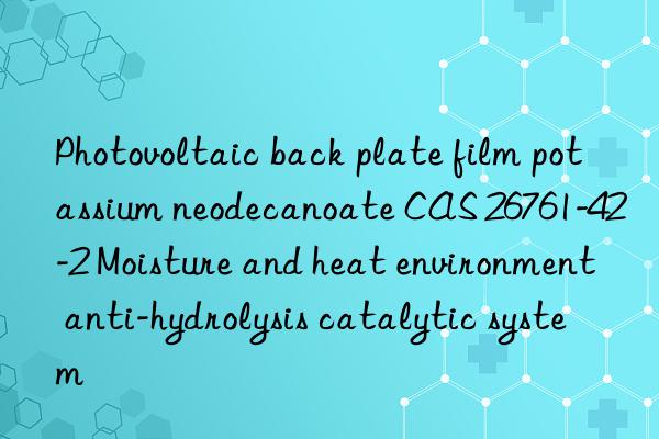 photovoltaic back plate film potassium neodecanoate cas 26761-42-2 moisture and heat environment anti-hydrolysis catalytic system