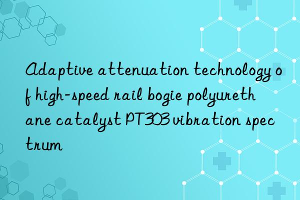 adaptive attenuation technology of high-speed rail bogie polyurethane catalyst pt303 vibration spectrum