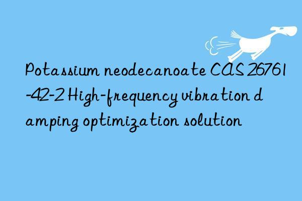 potassium neodecanoate cas 26761-42-2 high-frequency vibration damping optimization solution