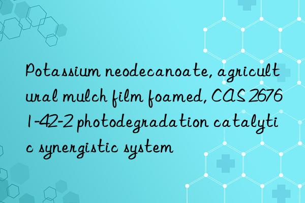 potassium neodecanoate, agricultural mulch film foamed, cas 26761-42-2 photodegradation catalytic synergistic system