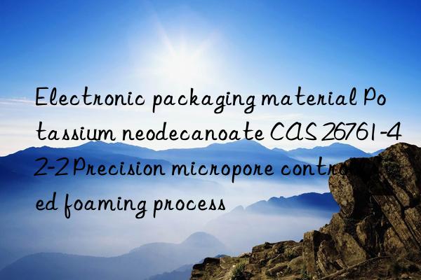 electronic packaging material potassium neodecanoate cas 26761-42-2 precision micropore controlled foaming process