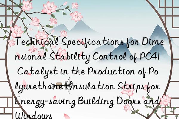 technical specifications for dimensional stability control of pc41 catalyst in the production of polyurethane insulation strips for energy-saving building doors and wins
