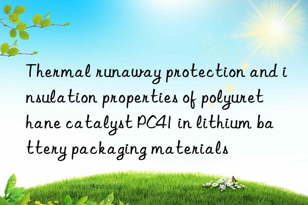 thermal runaway protection and insulation properties of polyurethane catalyst pc41 in lithium battery packaging materials