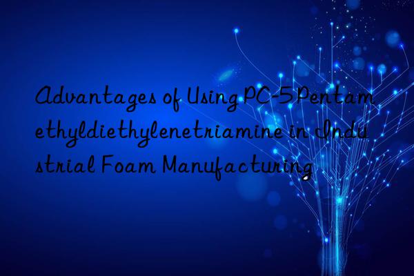 advantages of using pc-5 pentamethyldiethylenetriamine in industrial foam manufacturing