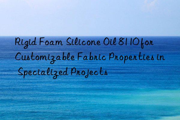 rigid foam silicone oil 8110 for customizable fabric properties in specialized projects