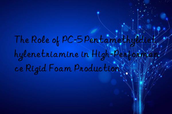 the role of pc-5 pentamethyldiethylenetriamine in high-performance rigid foam production