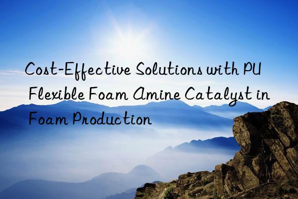 cost-effective solutions with pu flexible foam amine catalyst in foam production