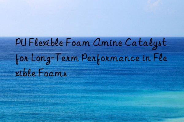 pu flexible foam amine catalyst for long-term performance in flexible foams