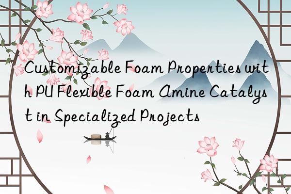 customizable foam properties with pu flexible foam amine catalyst in specialized projects
