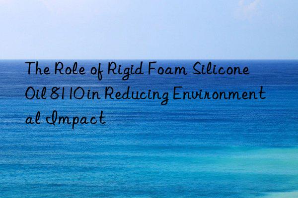 the role of rigid foam silicone oil 8110 in reducing environmental impact