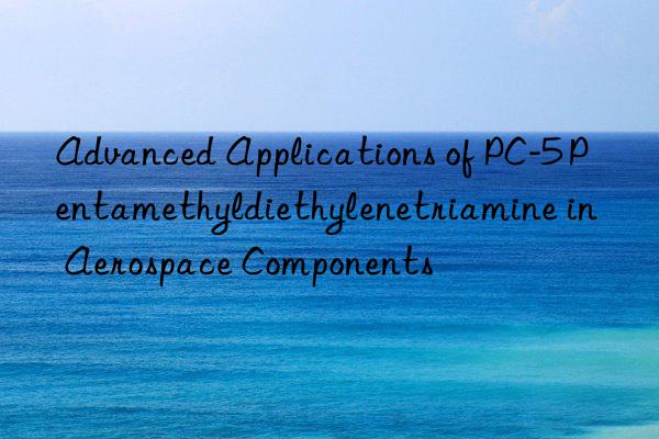 advanced applications of pc-5 pentamethyldiethylenetriamine in aerospace components