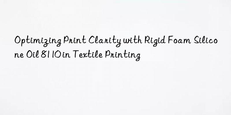 optimizing print clarity with rigid foam silicone oil 8110 in textile printing