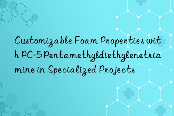customizable foam properties with pc-5 pentamethyldiethylenetriamine in specialized projects