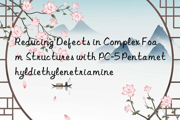 reducing defects in complex foam structures with pc-5 pentamethyldiethylenetriamine