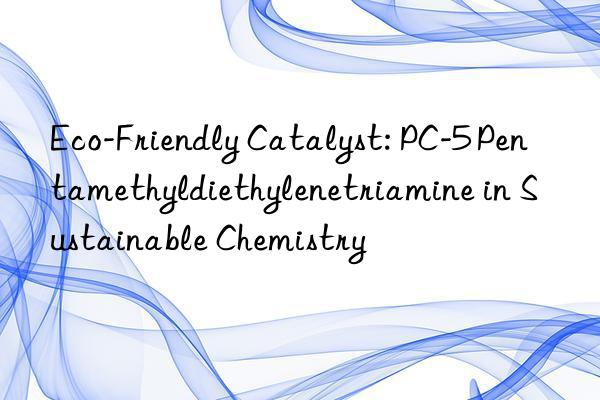 eco-friendly catalyst: pc-5 pentamethyldiethylenetriamine in sustainable chemistry