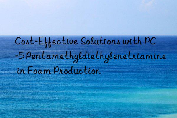 cost-effective solutions with pc-5 pentamethyldiethylenetriamine in foam production