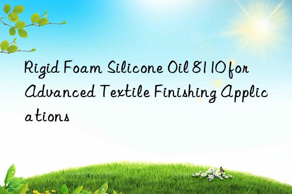 rigid foam silicone oil 8110 for advanced textile finishing applications
