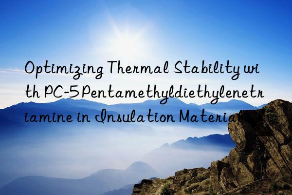 optimizing thermal stability with pc-5 pentamethyldiethylenetriamine in insulation materials