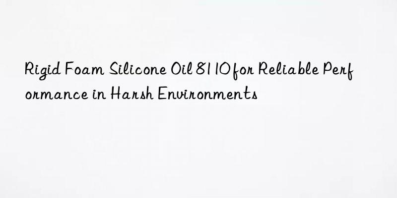 rigid foam silicone oil 8110 for reliable performance in harsh environments