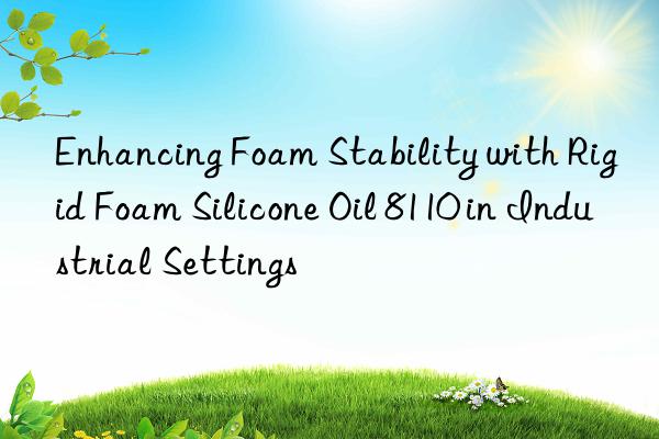 enhancing foam stability with rigid foam silicone oil 8110 in industrial settings