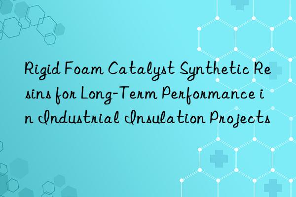 rigid foam catalyst synthetic resins for long-term performance in industrial insulation projects