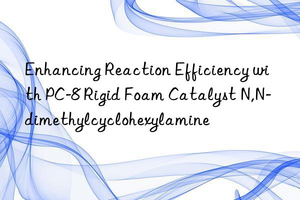 enhancing reaction efficiency with pc-8 rigid foam catalyst n,n-dimethylcyclohexylamine