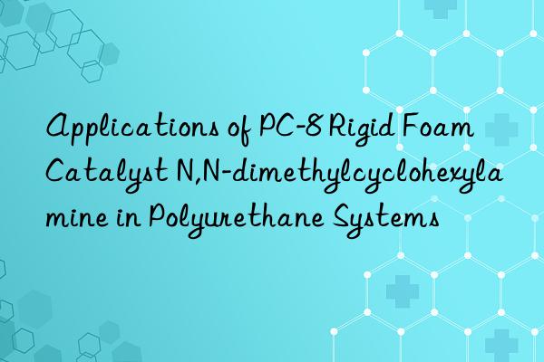 applications of pc-8 rigid foam catalyst n,n-dimethylcyclohexylamine in polyurethane systems