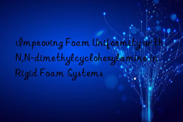 improving foam uniformity with n,n-dimethylcyclohexylamine in rigid foam systems