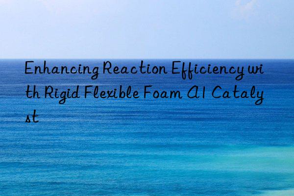 enhancing reaction efficiency with rigid flexible foam a1 catalyst
