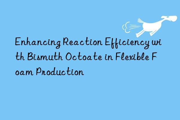 enhancing reaction efficiency with bismuth octoate in flexible foam production