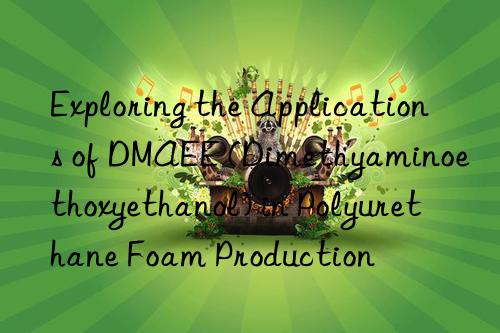 exploring the applications of dmaee (dimethyaminoethoxyethanol) in polyurethane foam production