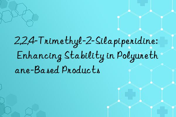 2,2,4-trimethyl-2-silapiperidine: enhancing stability in polyurethane-based products