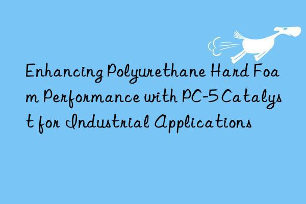 enhancing polyurethane hard foam performance with pc-5 catalyst for industrial applications