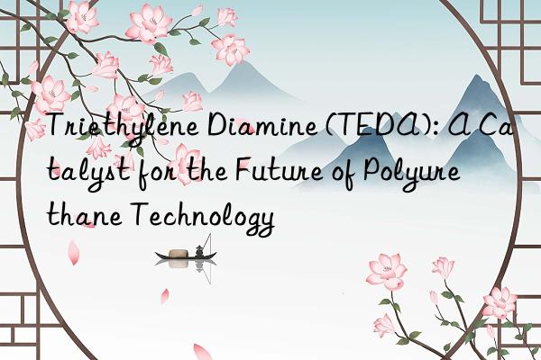 triethylene diamine (teda): a catalyst for the future of polyurethane technology