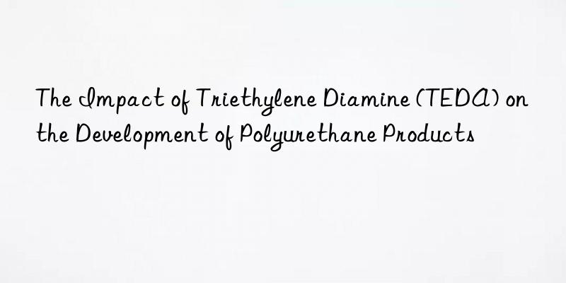 the impact of triethylene diamine (teda) on the development of polyurethane products