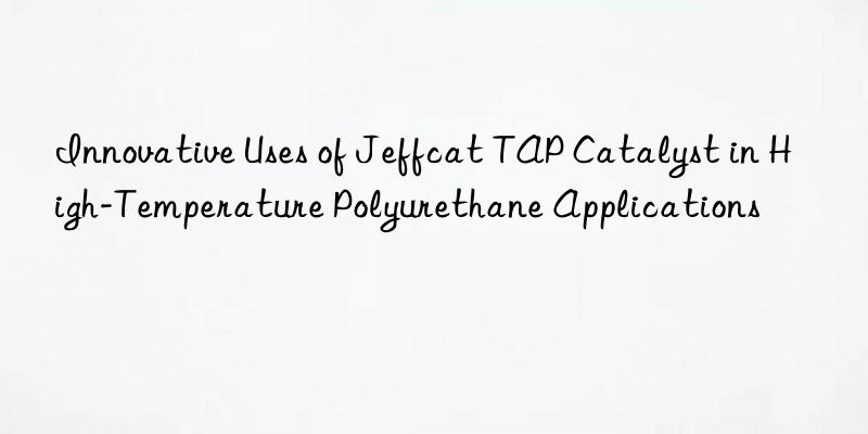 innovative uses of jeffcat tap catalyst in high-temperature polyurethane applications