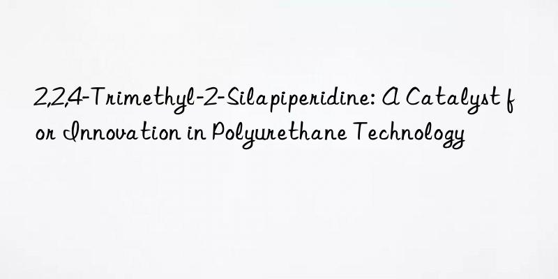 2,2,4-trimethyl-2-silapiperidine: a catalyst for innovation in polyurethane technology